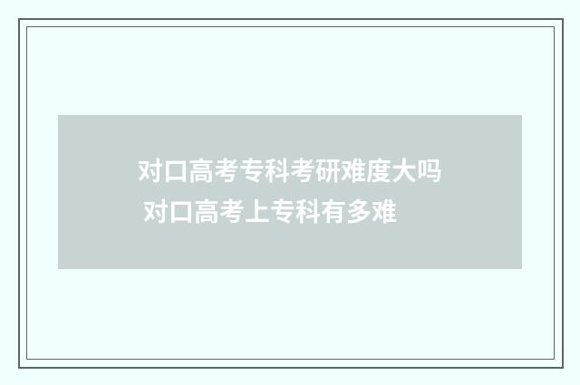 对口高考专科考研难度大吗 对口高考上专科有多难