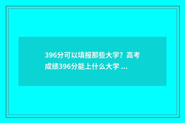 396分可以填报那些大学？高考成绩396分能上什么大学 396分上什么学校