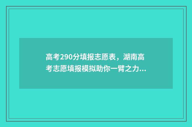 高考290分填报志愿表，湖南高考志愿填报模拟助你一臂之力！ 2020年高考290分能上