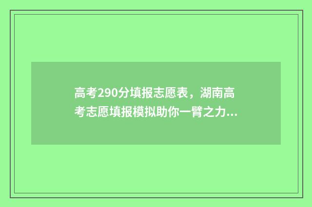 高考290分填报志愿表，湖南高考志愿填报模拟助你一臂之力！ 2020年高考290分能上