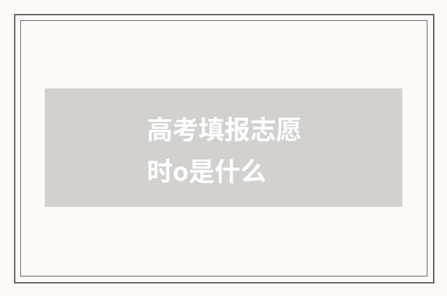 高考填报志愿时o是什么