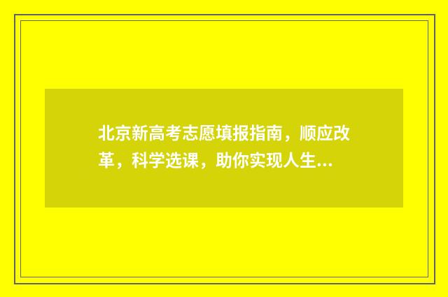 北京新高考志愿填报指南，顺应改革，科学选课，助你实现人生梦想！ 北京新高考志愿填报也是专业组吗