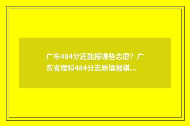 广东484分还能报哪些志愿？广东省理科484分志愿填报模拟 广东高考473分可以报