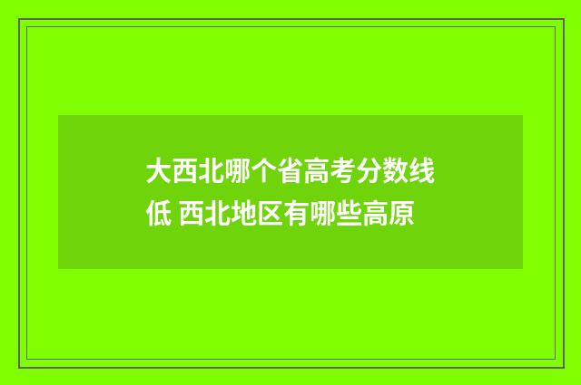大西北哪个省高考分数线低 西北地区有哪些高原