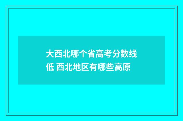 大西北哪个省高考分数线低 西北地区有哪些高原