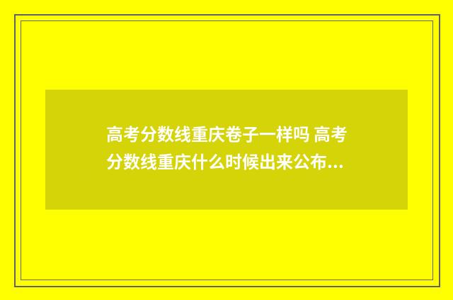 高考分数线重庆卷子一样吗 高考分数线重庆什么时候出来公布2024