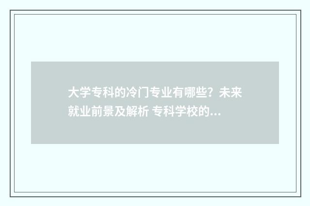 大学专科的冷门专业有哪些？未来就业前景及解析 专科学校的冷门专业