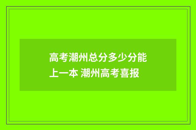 高考潮州总分多少分能上一本 潮州高考喜报