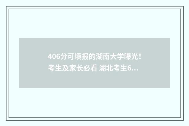 406分可填报的湖南大学曝光！考生及家长必看 湖北考生604分能上的大学