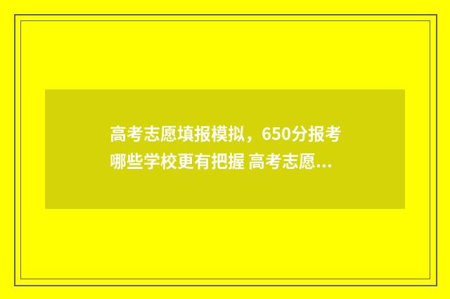 高考志愿填报模拟，650分报考哪些学校更有把握 高考志愿填报模拟表