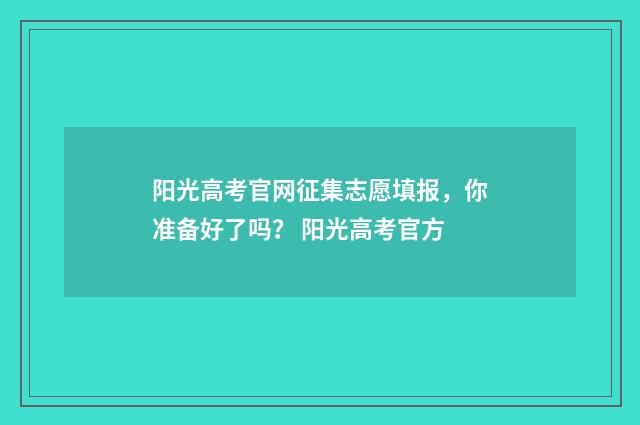 阳光高考官网征集志愿填报，你准备好了吗？ 阳光高考官方