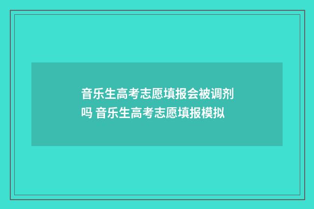 音乐生高考志愿填报会被调剂吗 音乐生高考志愿填报模拟