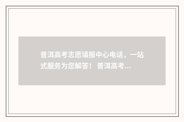 普洱高考志愿填报中心电话，一站式服务为您解答！ 普洱高考成绩快报