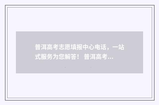 普洱高考志愿填报中心电话，一站式服务为您解答！ 普洱高考成绩快报