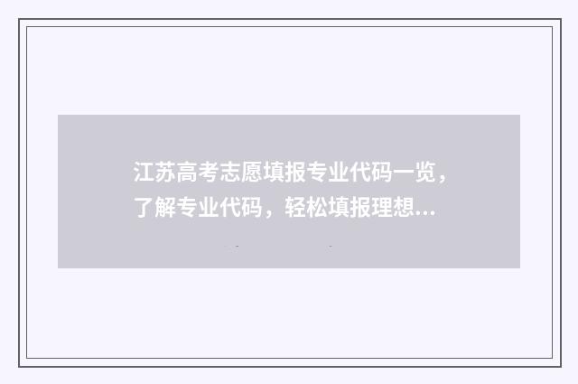 江苏高考志愿填报专业代码一览，了解专业代码，轻松填报理想志愿！ 江苏高考志愿填报流程