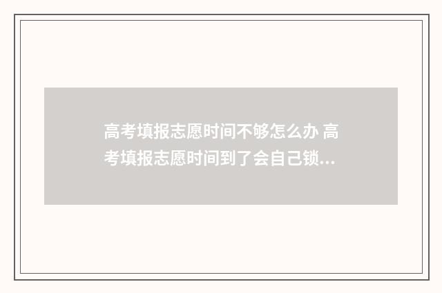 高考填报志愿时间不够怎么办 高考填报志愿时间到了会自己锁定吗