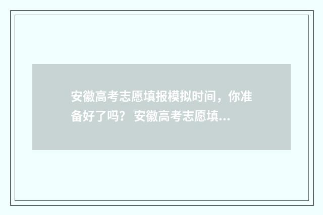 安徽高考志愿填报模拟时间，你准备好了吗？ 安徽高考志愿填报模拟