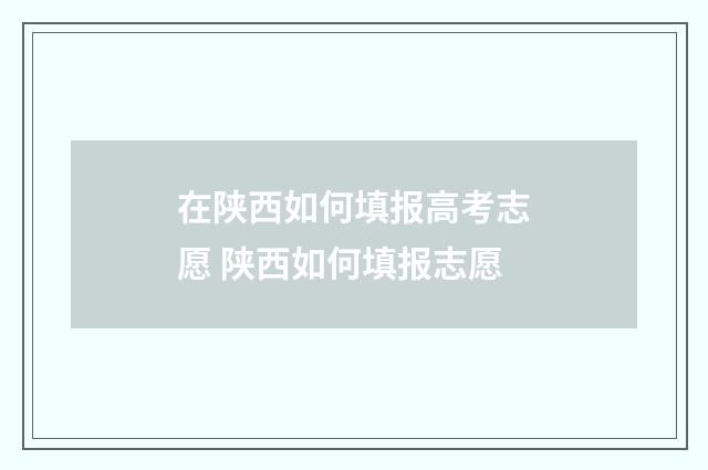 在陕西如何填报高考志愿 陕西如何填报志愿