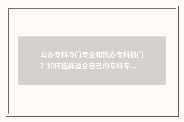 公办专科冷门专业和民办专科热门？如何选择适合自己的专科专业？解析公办民办专科专业优劣势对比 公办专科热门专业