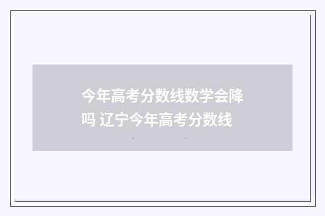 今年高考分数线数学会降吗 辽宁今年高考分数线