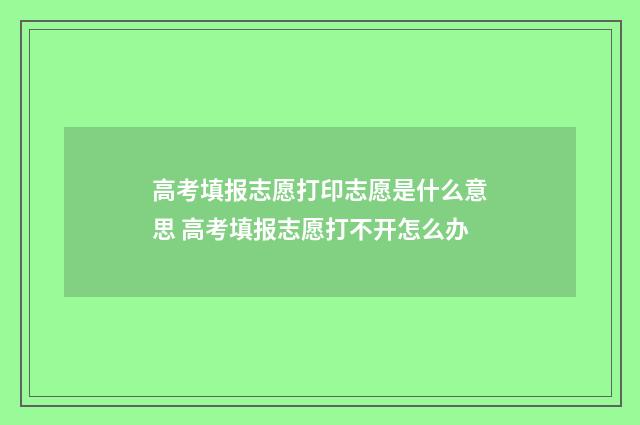 高考填报志愿打印志愿是什么意思 高考填报志愿打不开怎么办