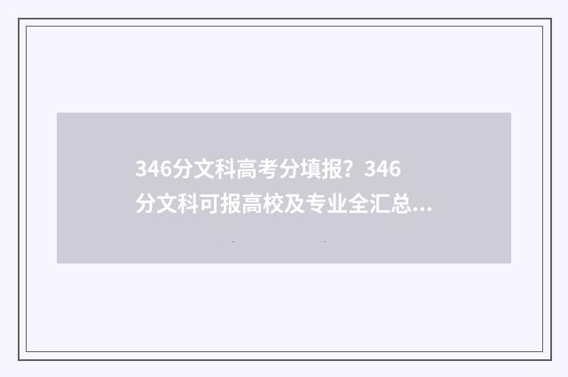 346分文科高考分填报？346分文科可报高校及专业全汇总 文科346分能上什么学校