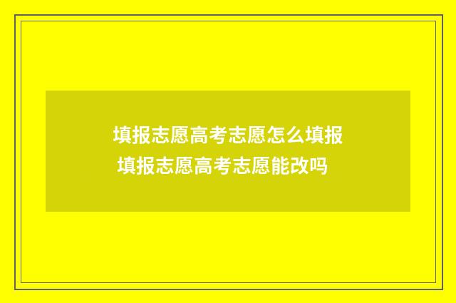 填报志愿高考志愿怎么填报 填报志愿高考志愿能改吗