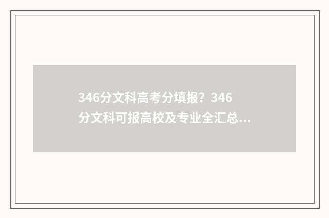 346分文科高考分填报？346分文科可报高校及专业全汇总 文科346分能上什么学校