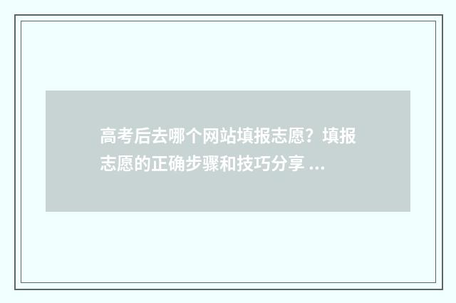 高考后去哪个网站填报志愿？填报志愿的正确步骤和技巧分享 高考完去哪