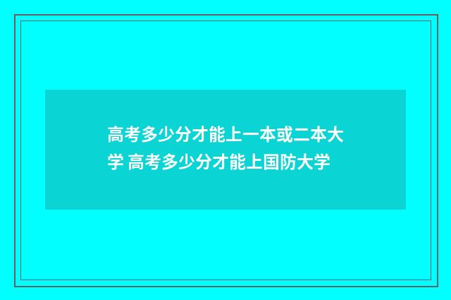 高考多少分才能上一本或二本大学 高考多少分才能上国防大学