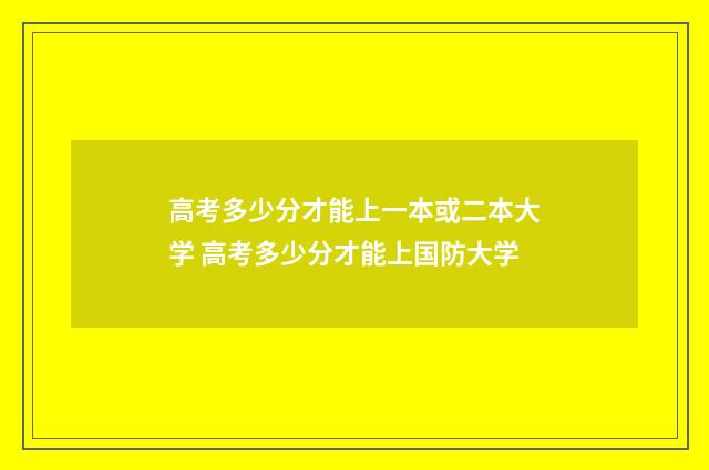 高考多少分才能上一本或二本大学 高考多少分才能上国防大学