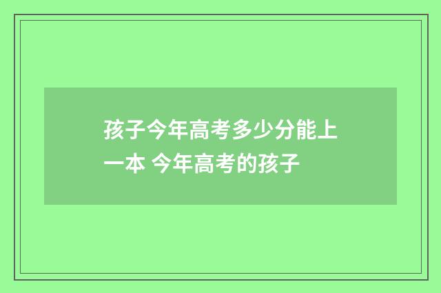 孩子今年高考多少分能上一本 今年高考的孩子