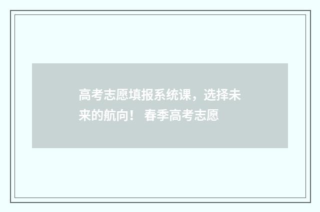 高考志愿填报系统课，选择未来的航向！ 春季高考志愿