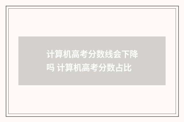 计算机高考分数线会下降吗 计算机高考分数占比