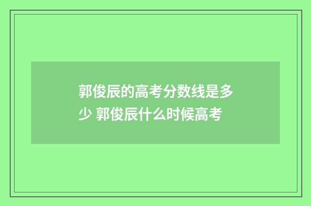 郭俊辰的高考分数线是多少 郭俊辰什么时候高考