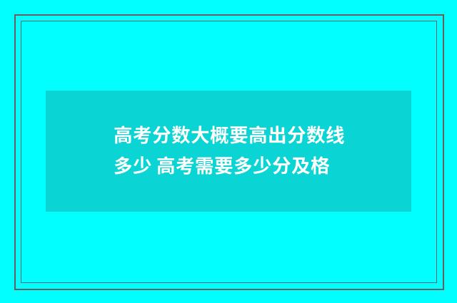 高考分数大概要高出分数线多少 高考需要多少分及格