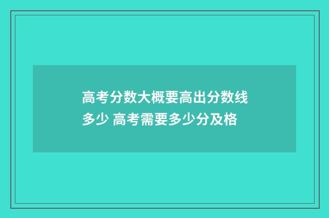 高考分数大概要高出分数线多少 高考需要多少分及格