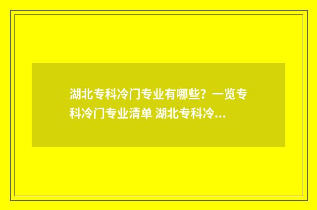 湖北专科冷门专业有哪些？一览专科冷门专业清单 湖北专科冷门专业排名
