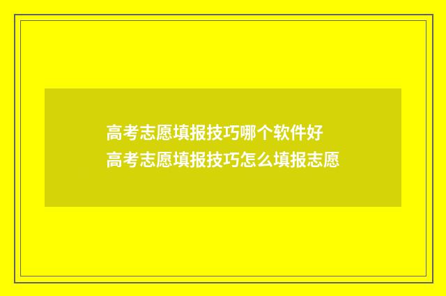 高考志愿填报技巧哪个软件好 高考志愿填报技巧怎么填报志愿