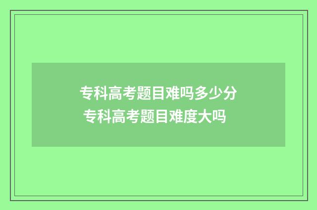 专科高考题目难吗多少分 专科高考题目难度大吗