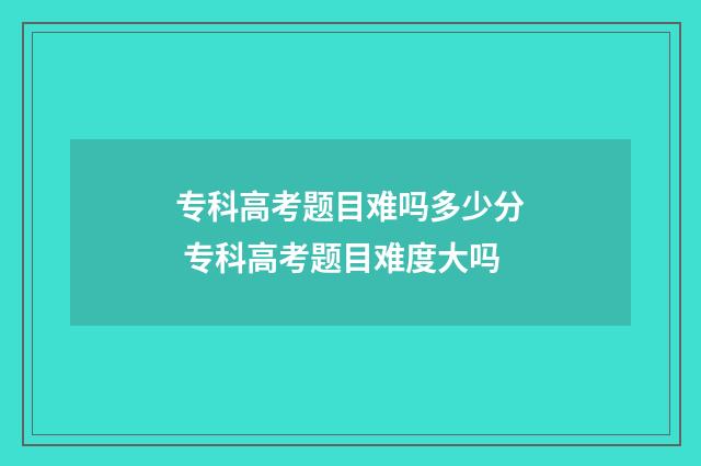 专科高考题目难吗多少分 专科高考题目难度大吗