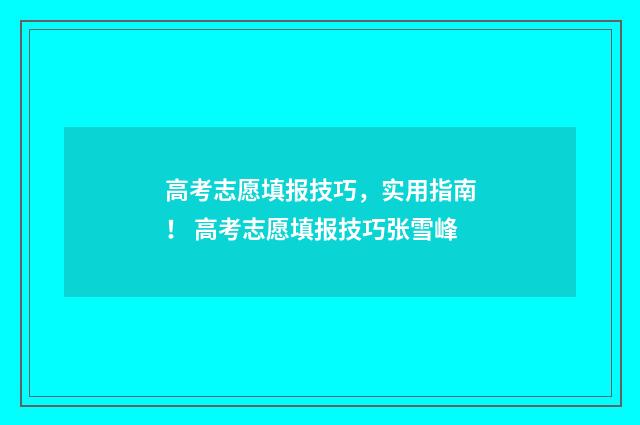 高考志愿填报技巧，实用指南！ 高考志愿填报技巧张雪峰