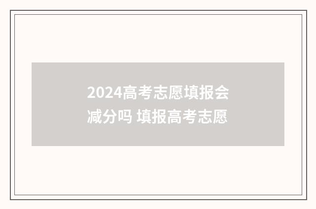 2024高考志愿填报会减分吗 填报高考志愿