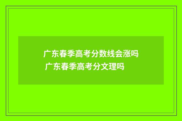 广东春季高考分数线会涨吗 广东春季高考分文理吗