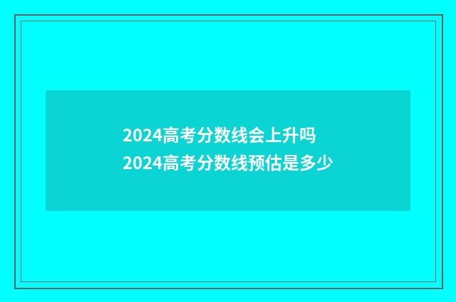 2024高考分数线会上升吗 2024高考分数线预估是多少