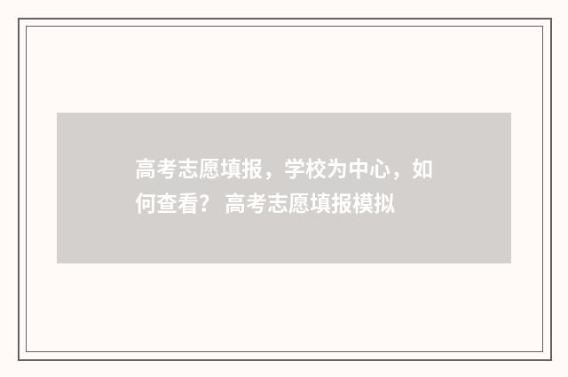 高考志愿填报，学校为中心，如何查看？ 高考志愿填报模拟