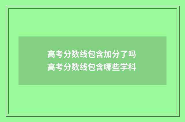 高考分数线包含加分了吗 高考分数线包含哪些学科