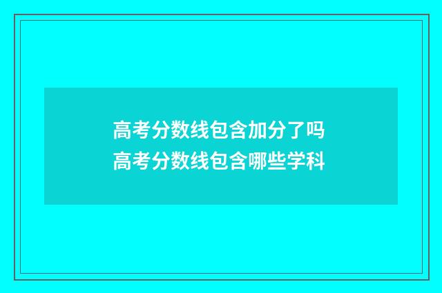 高考分数线包含加分了吗 高考分数线包含哪些学科