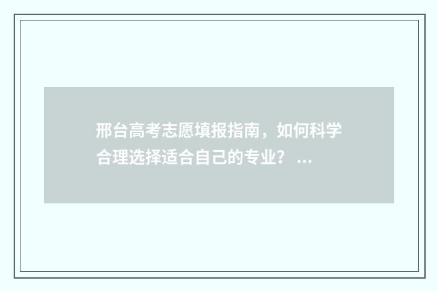 邢台高考志愿填报指南，如何科学合理选择适合自己的专业？ 邢台高考志愿填报