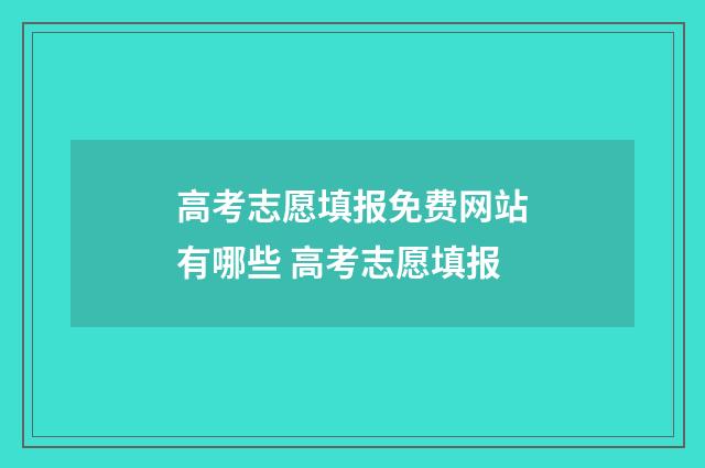 高考志愿填报免费网站有哪些 高考志愿填报